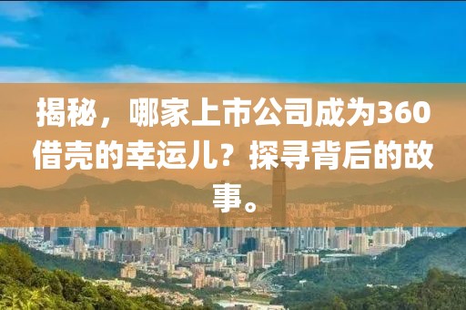 揭秘，哪家上市公司成为360借壳的幸运儿？探寻背后的故事。