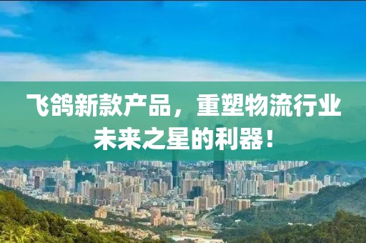 飞鸽新款产品，重塑物流行业未来之星的利器！