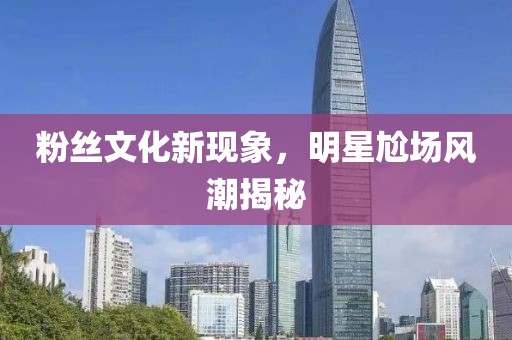 粉丝文化新现象，明星尬场风潮揭秘