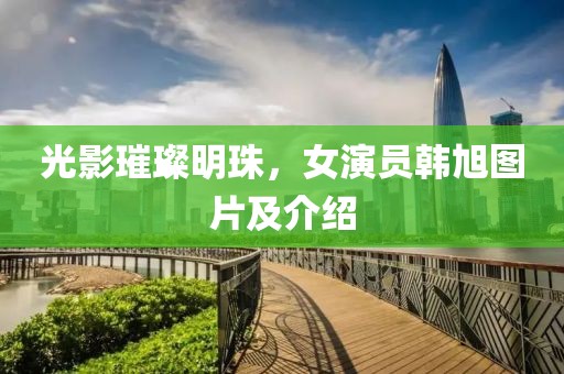 光影璀璨明珠，女演员韩旭图片及介绍