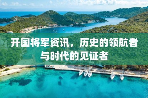 开国将军资讯，历史的领航者与时代的见证者