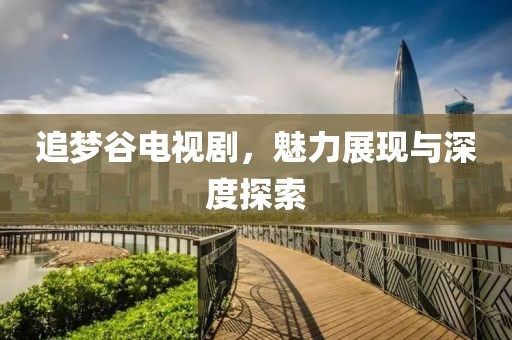 追梦谷电视剧，魅力展现与深度探索