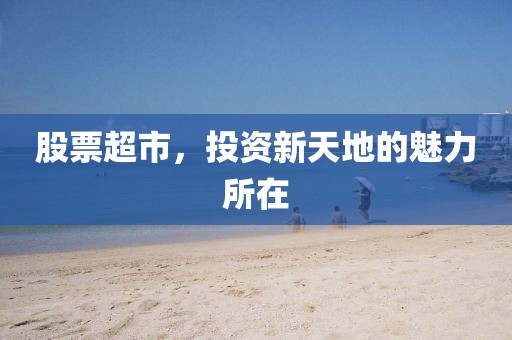 股票超市，投资新天地的魅力所在