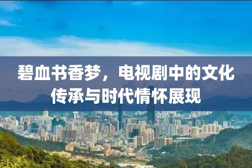 碧血书香梦，电视剧中的文化传承与时代情怀展现