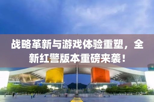 战略革新与游戏体验重塑，全新红警版本重磅来袭！