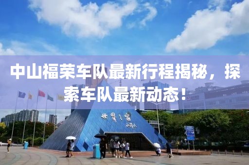 中山福荣车队最新行程揭秘，探索车队最新动态！