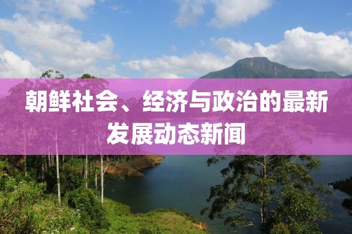 朝鲜社会、经济与政治的最新发展动态新闻