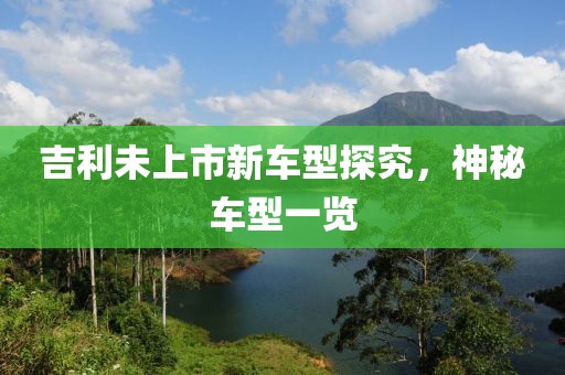 吉利未上市新车型探究，神秘车型一览