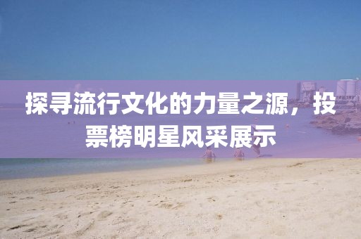探寻流行文化的力量之源，投票榜明星风采展示