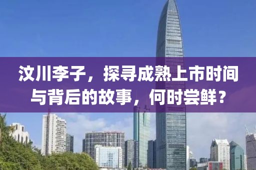 汶川李子，探寻成熟上市时间与背后的故事，何时尝鲜？