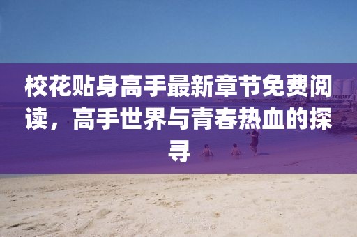 校花贴身高手最新章节免费阅读，高手世界与青春热血的探寻