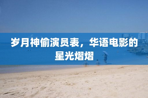 岁月神偷演员表，华语电影的星光熠熠