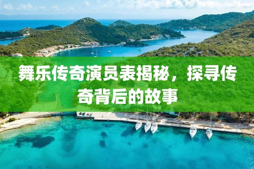 舞乐传奇演员表揭秘，探寻传奇背后的故事