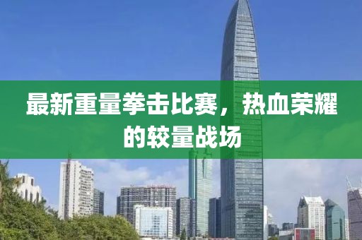 最新重量拳击比赛，热血荣耀的较量战场