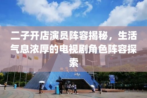 二子开店演员阵容揭秘，生活气息浓厚的电视剧角色阵容探索