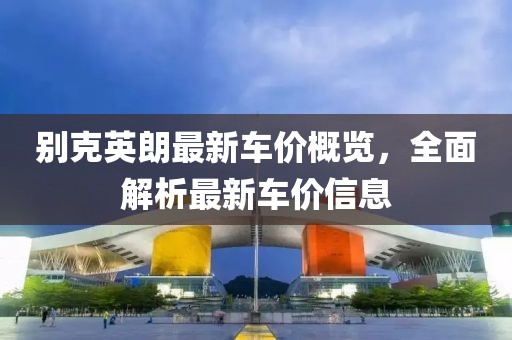 别克英朗最新车价概览，全面解析最新车价信息