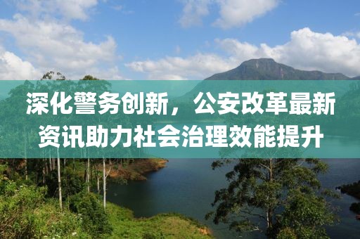 深化警务创新，公安改革最新资讯助力社会治理效能提升