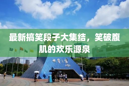 最新搞笑段子大集结，笑破腹肌的欢乐源泉