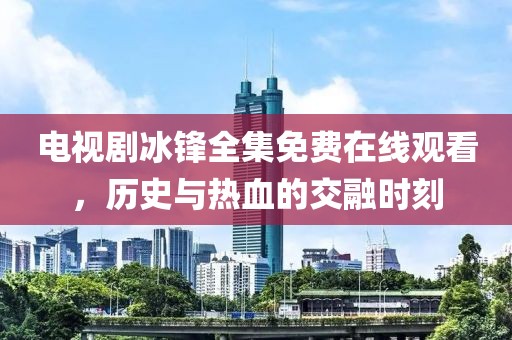 电视剧冰锋全集免费在线观看，历史与热血的交融时刻