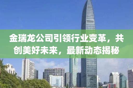 金瑞龙公司引领行业变革，共创美好未来，最新动态揭秘