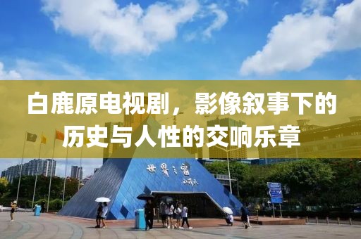 白鹿原电视剧，影像叙事下的历史与人性的交响乐章