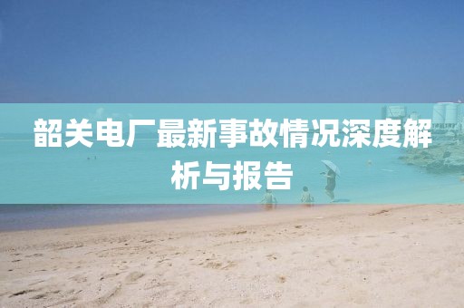 韶关电厂最新事故情况深度解析与报告