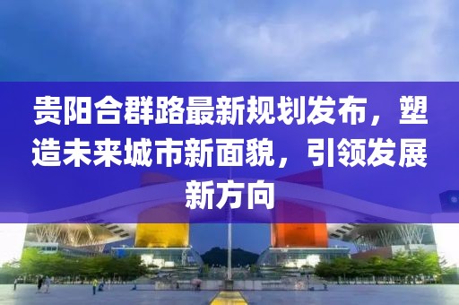 贵阳合群路最新规划发布，塑造未来城市新面貌，引领发展新方向