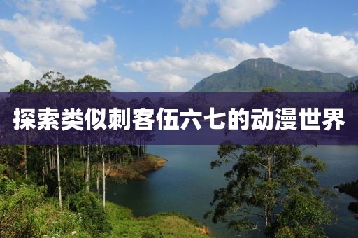 探索类似刺客伍六七的动漫世界