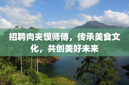 招聘肉夹馍师傅，传承美食文化，共创美好未来