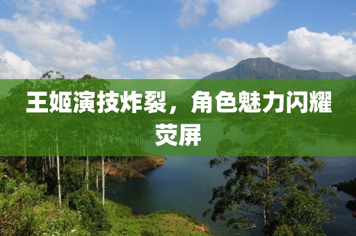 王姬演技炸裂，角色魅力闪耀荧屏