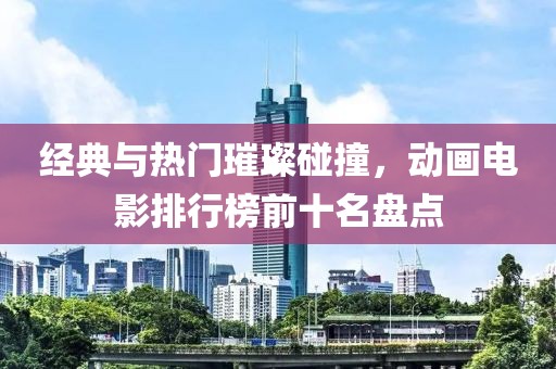 经典与热门璀璨碰撞，动画电影排行榜前十名盘点