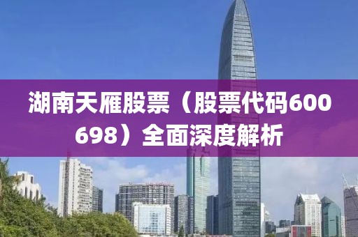 湖南天雁股票（股票代码600698）全面深度解析