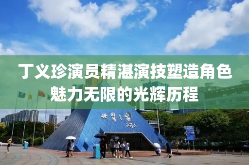 丁义珍演员精湛演技塑造角色魅力无限的光辉历程