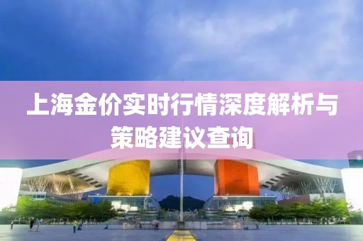 上海金价实时行情深度解析与策略建议查询