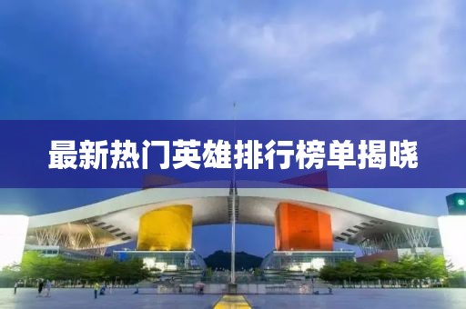 最新热门英雄排行榜单揭晓