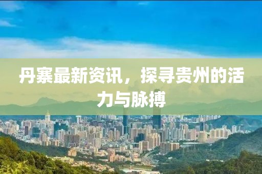 丹寨最新资讯，探寻贵州的活力与脉搏