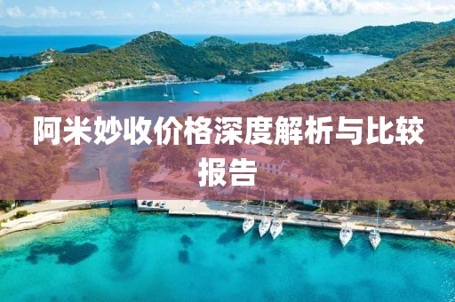 阿米妙收价格深度解析与比较报告