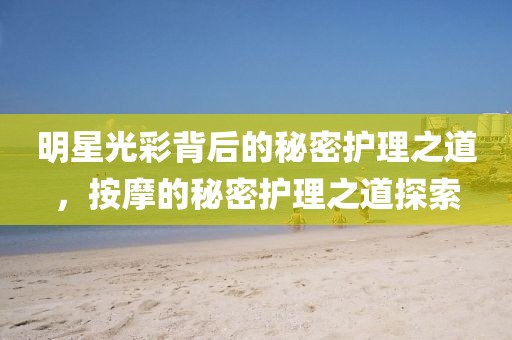 明星光彩背后的秘密护理之道，按摩的秘密护理之道探索
