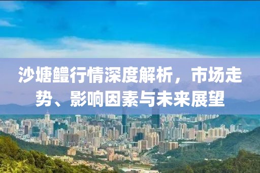 沙塘鳢行情深度解析，市场走势、影响因素与未来展望