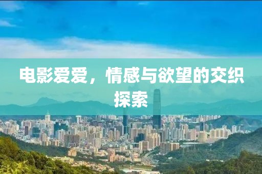 电影爱爱，情感与欲望的交织探索