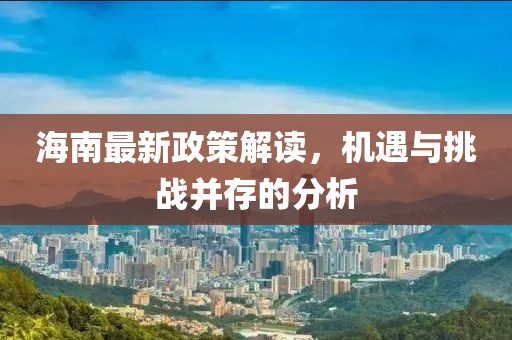 海南最新政策解读，机遇与挑战并存的分析