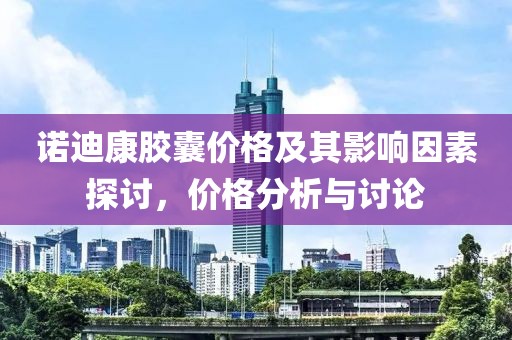 诺迪康胶囊价格及其影响因素探讨，价格分析与讨论