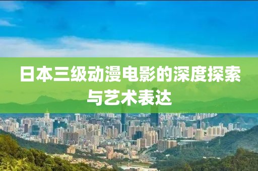 日本三级动漫电影的深度探索与艺术表达