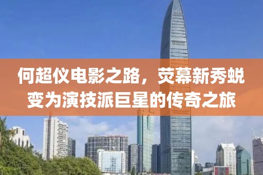 何超仪电影之路，荧幕新秀蜕变为演技派巨星的传奇之旅