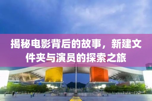 揭秘电影背后的故事，新建文件夹与演员的探索之旅