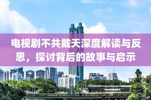 电视剧不共戴天深度解读与反思，探讨背后的故事与启示