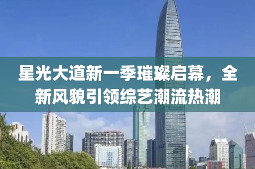 星光大道新一季璀璨启幕，全新风貌引领综艺潮流热潮