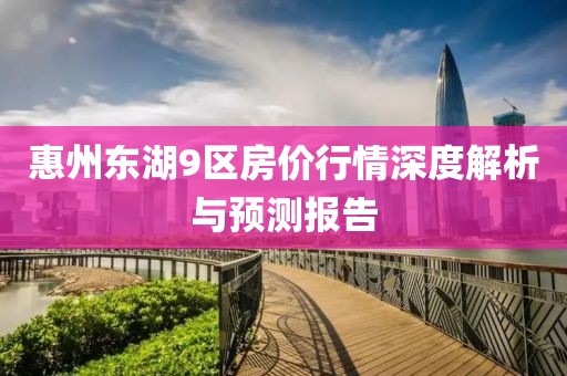 惠州东湖9区房价行情深度解析与预测报告
