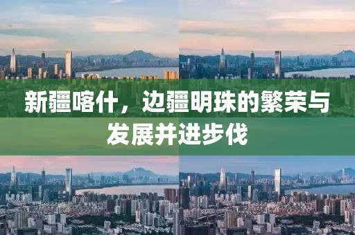 新疆喀什，边疆明珠的繁荣与发展并进步伐