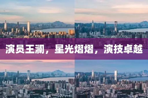 演员王澜，星光熠熠，演技卓越